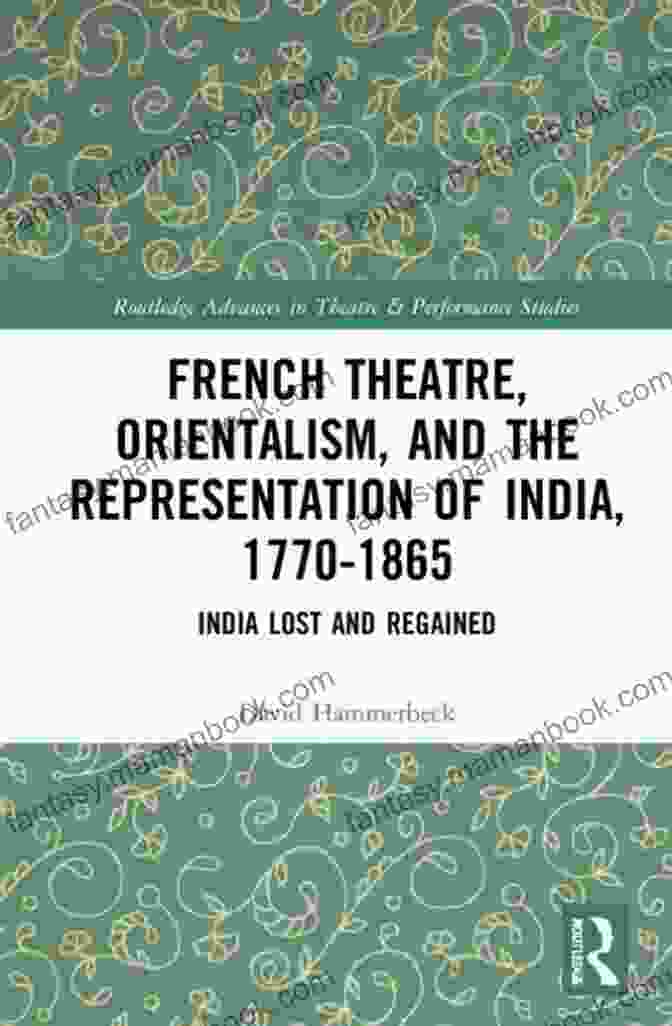 India In French Theatre French Theatre Orientalism And The Representation Of India 1770 1865: India Lost And Regained (Routledge Advances In Theatre Performance Studies)
