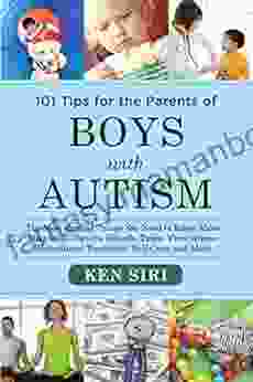 101 Tips For The Parents Of Boys With Autism: The Most Crucial Things You Need To Know About Diagnosis Doctors Schools Taxes Vaccinations Babysitters Treatment Food Self Care And More
