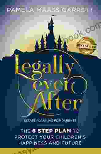 Legally Ever After: Estate Planning For Parents The 6 Step Plan To Protect Your Children S Happiness And Future