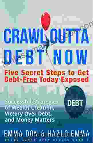 CRAWL OUTTA DEBT NOW: Five Secret Steps To Get Debt Free Today Exposed Successful Strategies Of Wealth Creation Victory Over Debt And Money Matters By Emma Don Hazlo Emma