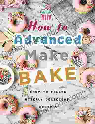 How To Advanced Make Bake: Easy To Follow Utterly Delicious Recipes