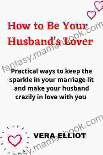 How To Be Your Husband S Lover: Practical Ways To Keep The Sparkle In Your Marriage Lit And Make Your Husband Crazily In Love With You Easy Guide For Women