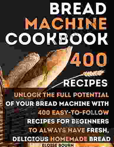 Bread Machine Cookbook: Unlock The Full Potential Of Your Bread Machine With 400 Easy To Follow Recipes For Beginners To Always Have Fresh Delicious Homemade Bread
